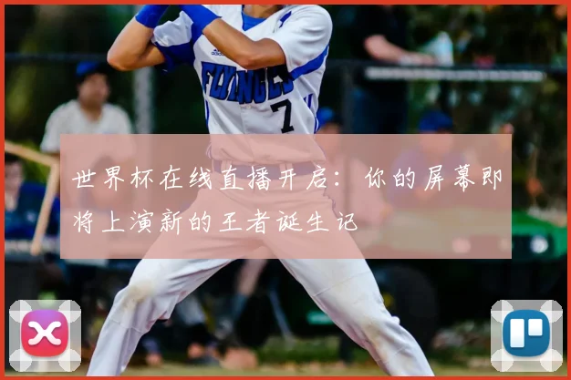 世界杯在线直播开启:你的屏幕即将上演新的王者诞生记