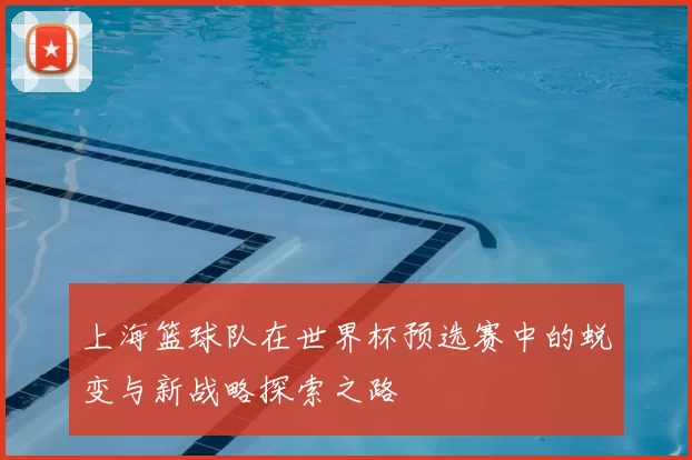 上海篮球队在世界杯预选赛中的蜕变与新战略探索之路