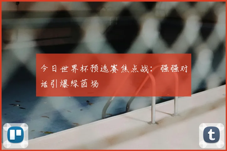 今日世界杯预选赛焦点战:强强对话引爆绿茵场