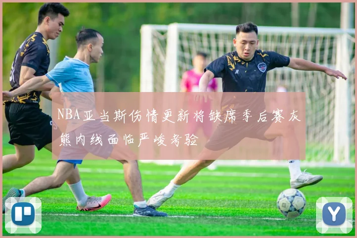 NBA亚当斯伤情更新将缺席季后赛灰熊内线面临严峻考验