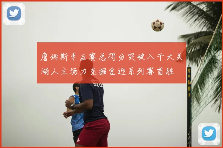 詹姆斯季后赛总得分突破八千大关湖人主场力克掘金迎系列赛首胜