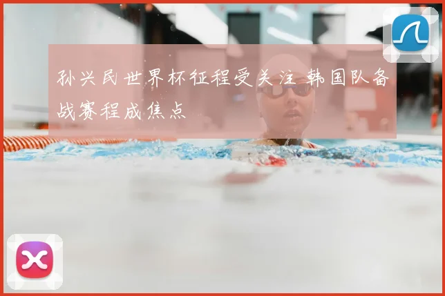 孙兴民世界杯征程受关注 韩国队备战赛程成焦点
