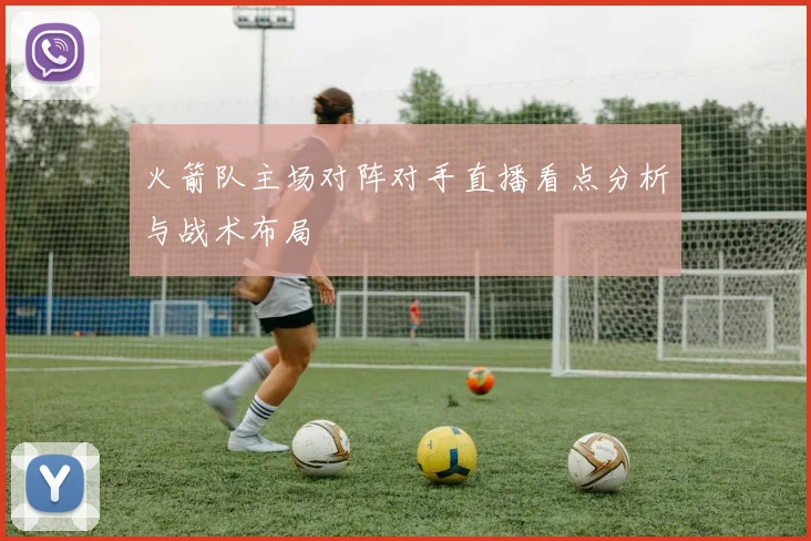 火箭队主场对阵对手直播看点分析与战术布局