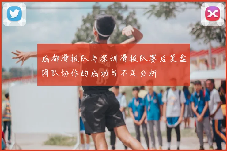 成都滑板队与深圳滑板队赛后复盘团队协作的成功与不足分析
