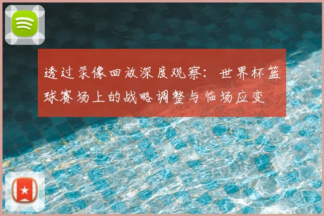 透过录像回放深度观察:世界杯篮球赛场上的战略调整与临场应变