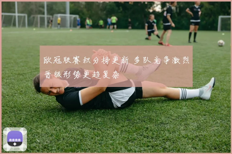 欧冠联赛积分榜更新 多队竞争激烈晋级形势更趋复杂