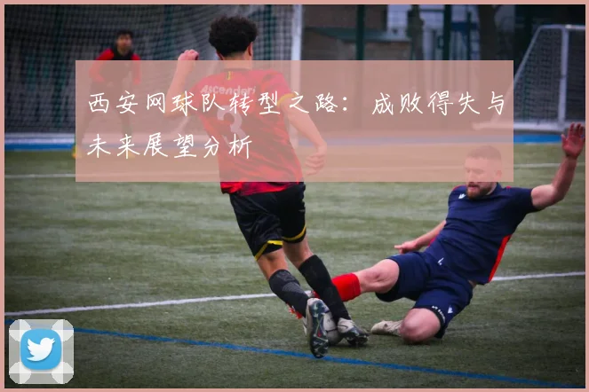 西安网球队转型之路：成败得失与未来展望分析