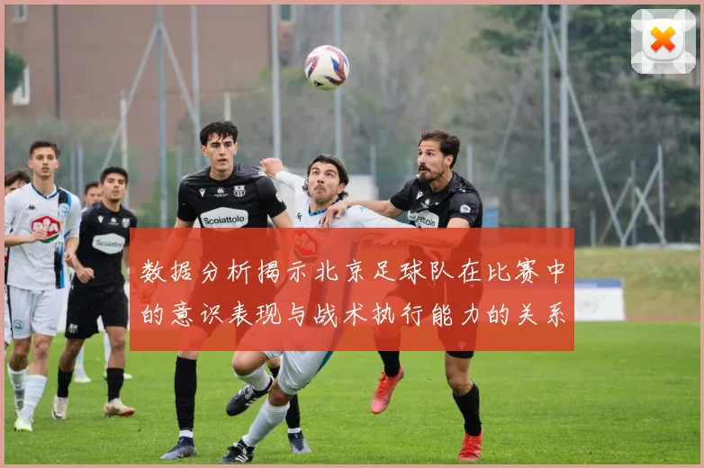 数据分析揭示北京足球队在比赛中的意识表现与战术执行能力的关系
