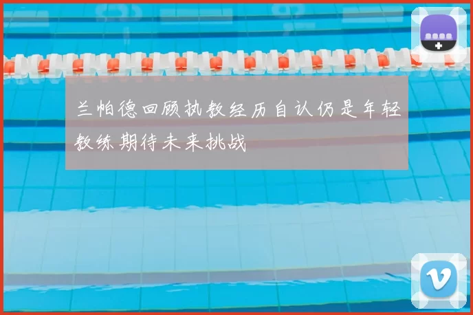 兰帕德回顾执教经历自认仍是年轻教练期待未来挑战