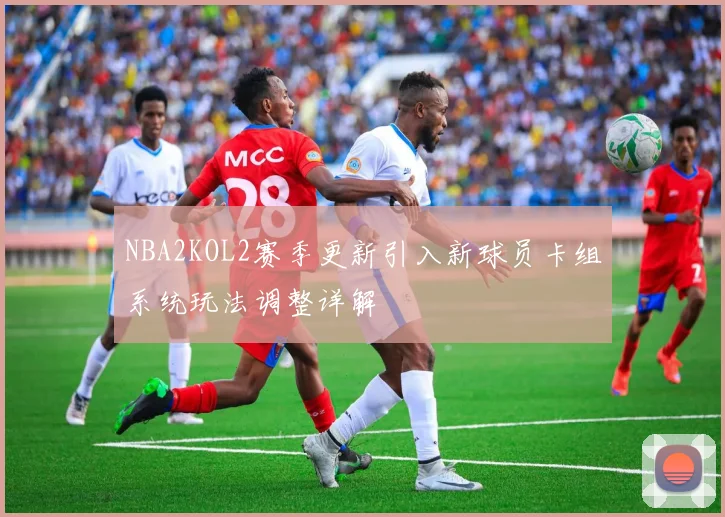 NBA2KOL2赛季更新引入新球员卡组系统玩法调整详解