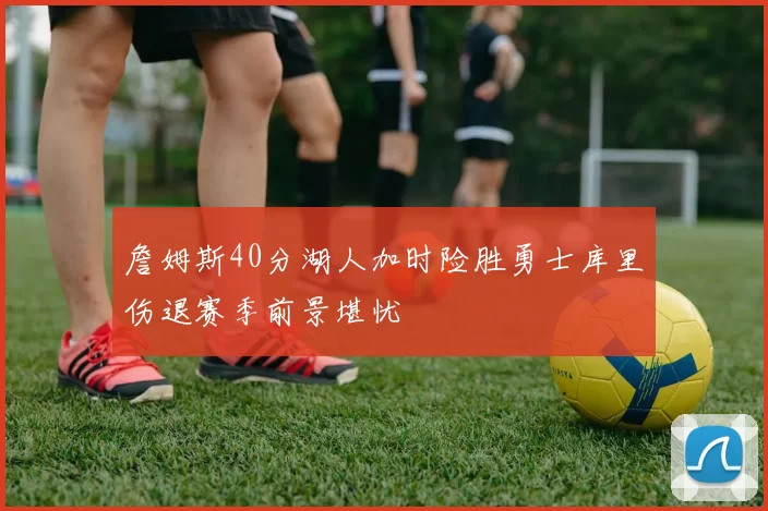 詹姆斯40分湖人加时险胜勇士库里伤退赛季前景堪忧