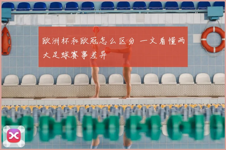 欧洲杯和欧冠怎么区分 一文看懂两大足球赛事差异