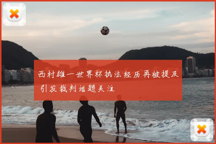 西村雄一世界杯执法经历再被提及 引发裁判话题关注