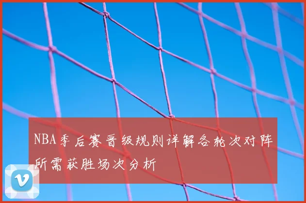NBA季后赛晋级规则详解各轮次对阵所需获胜场次分析