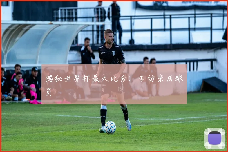 揭秘世界杯最大比分:专访亲历球员