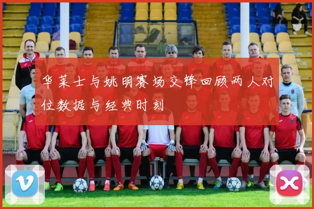 华莱士与姚明赛场交锋回顾两人对位数据与经典时刻