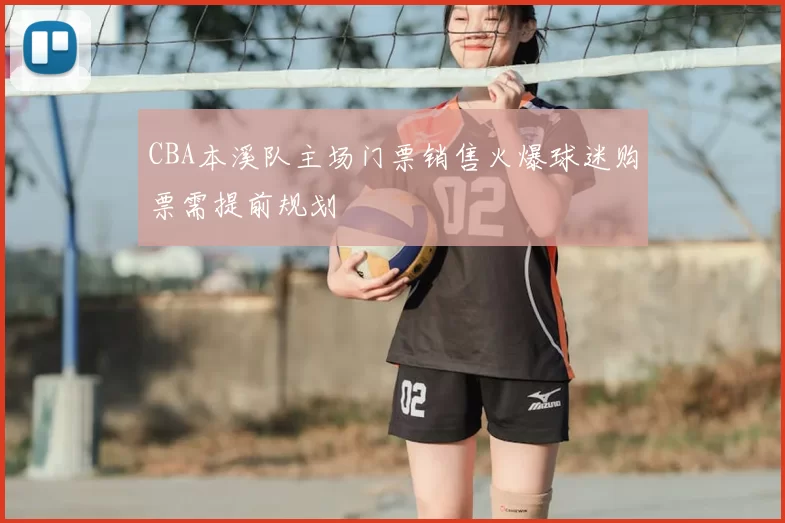 CBA本溪队主场门票销售火爆球迷购票需提前规划