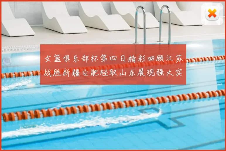 女篮俱乐部杯第四日精彩回顾江苏战胜新疆合肥轻取山东展现强大实力