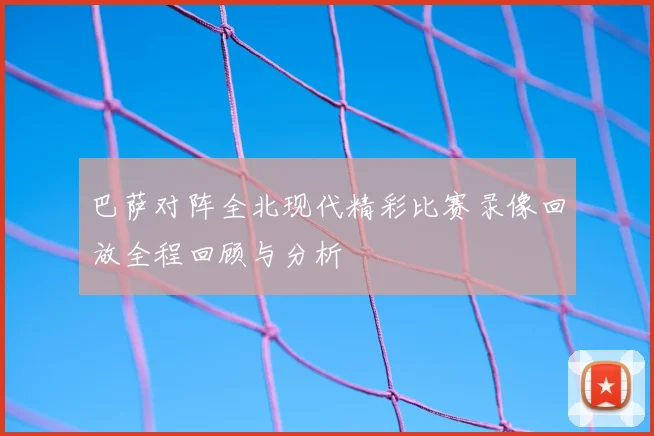 巴萨对阵全北现代精彩比赛录像回放全程回顾与分析