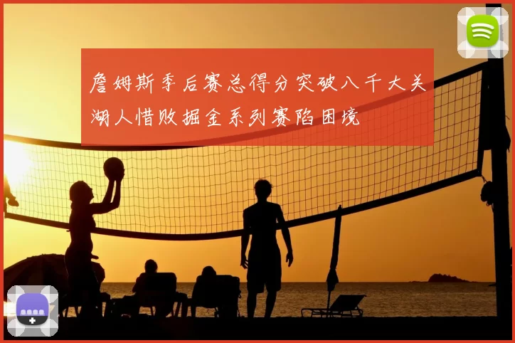 詹姆斯季后赛总得分突破八千大关湖人惜败掘金系列赛陷困境
