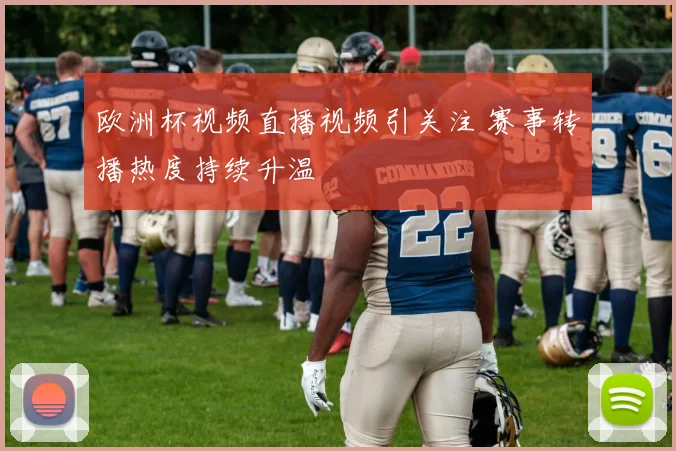 欧洲杯视频直播视频引关注 赛事转播热度持续升温