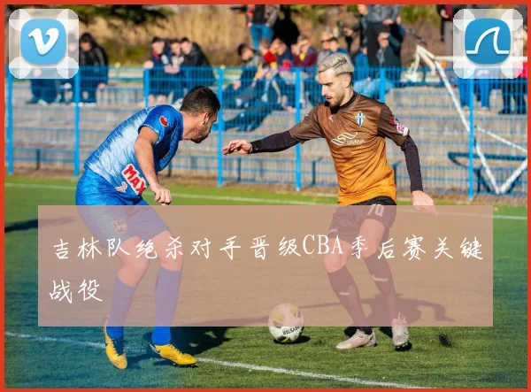 吉林队绝杀对手晋级CBA季后赛关键战役