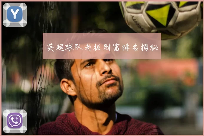 英超球队老板财富排名揭秘