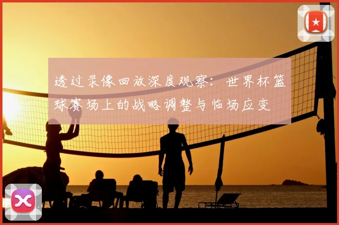 透过录像回放深度观察:世界杯篮球赛场上的战略调整与临场应变