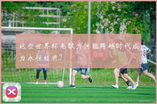 这些世界杯老歌为何能跨越时代成为永恒经典?