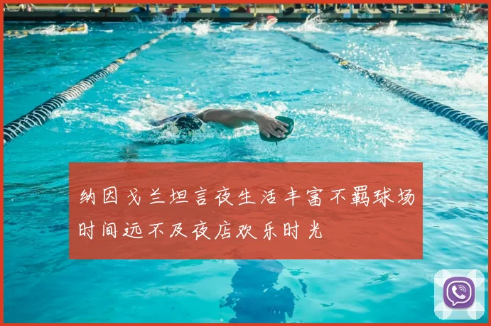 纳因戈兰坦言夜生活丰富不羁球场时间远不及夜店欢乐时光