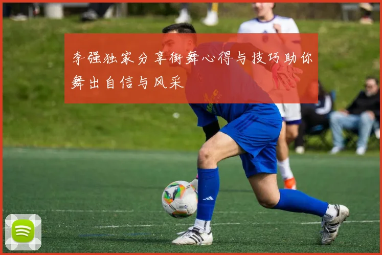 李强独家分享街舞心得与技巧助你舞出自信与风采
