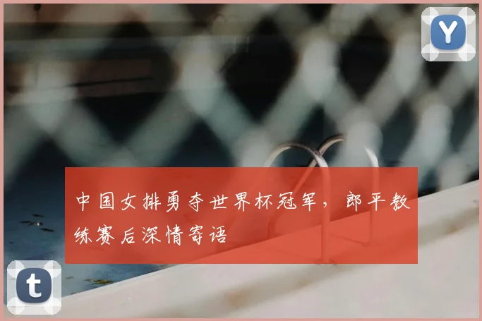 中国女排勇夺世界杯冠军,郎平教练赛后深情寄语