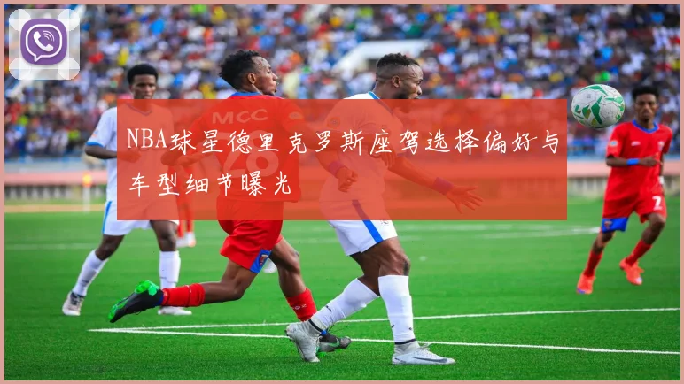 NBA球星德里克罗斯座驾选择偏好与车型细节曝光
