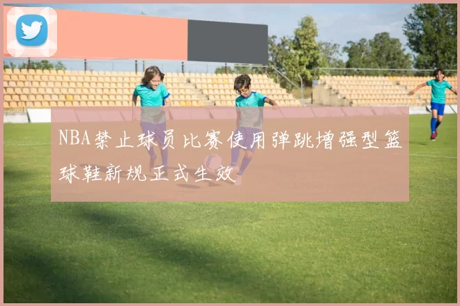 NBA禁止球员比赛使用弹跳增强型篮球鞋新规正式生效