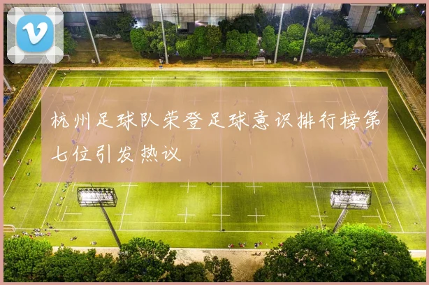 杭州足球队荣登足球意识排行榜第七位引发热议