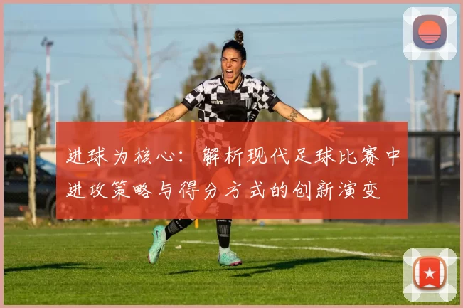 进球为核心：解析现代足球比赛中进攻策略与得分方式的创新演变