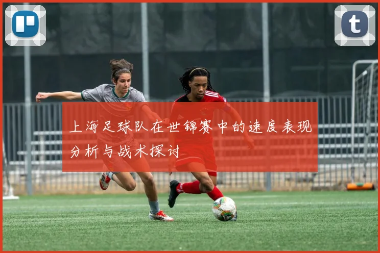 上海足球队在世锦赛中的速度表现分析与战术探讨