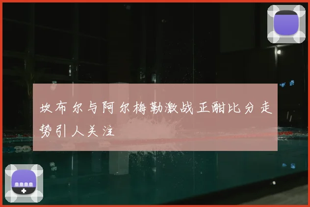 坎布尔与阿尔梅勒激战正酣比分走势引人关注