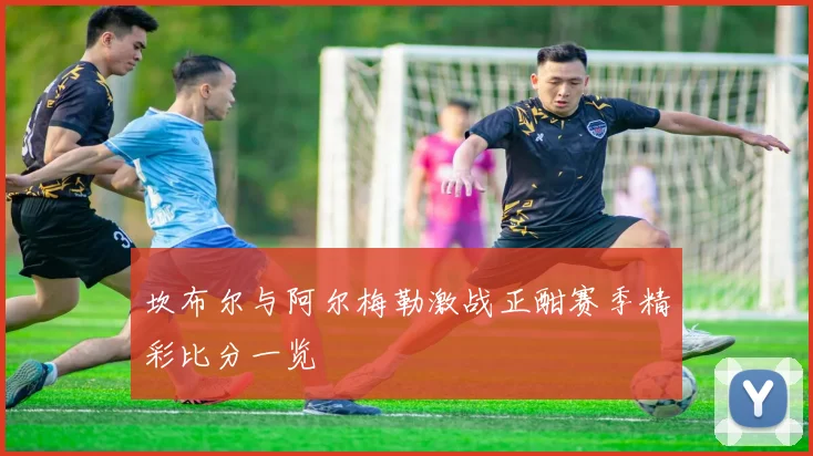 坎布尔与阿尔梅勒激战正酣赛季精彩比分一览