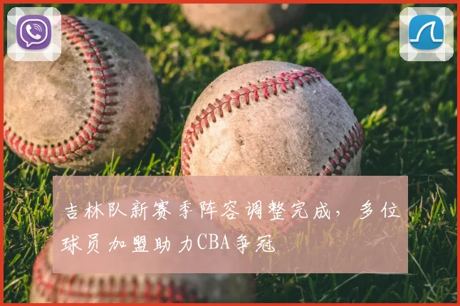 吉林队新赛季阵容调整完成，多位球员加盟助力CBA争冠