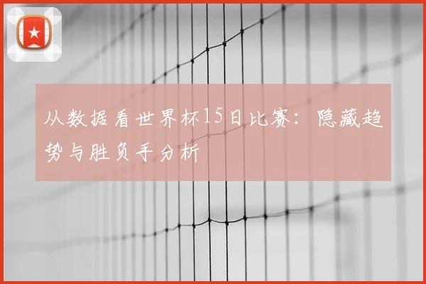 从数据看世界杯15日比赛：隐藏趋势与胜负手分析
