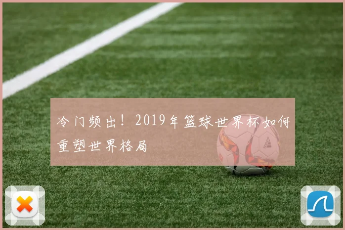 冷门频出!2019年篮球世界杯如何重塑世界格局
