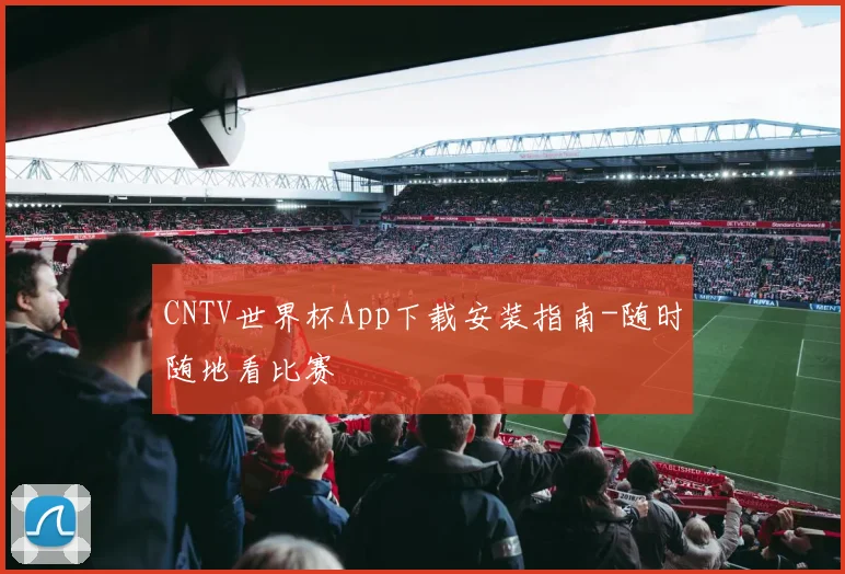 CNTV世界杯App下载安装指南-随时随地看比赛