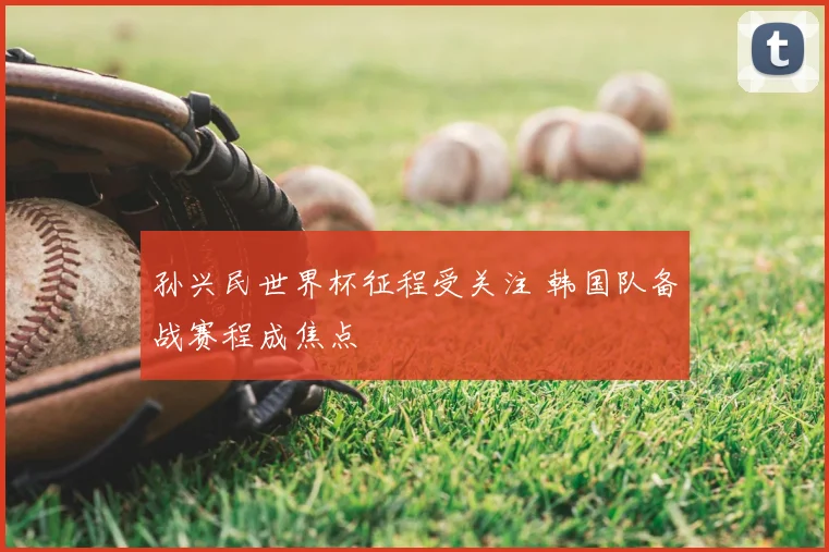 孙兴民世界杯征程受关注 韩国队备战赛程成焦点