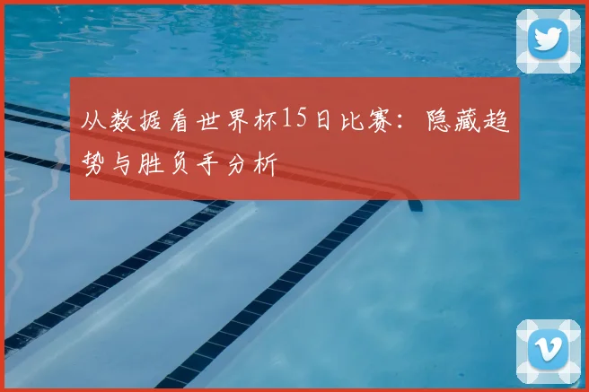 从数据看世界杯15日比赛:隐藏趋势与胜负手分析