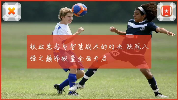 铁血意志与智慧战术的对决 欧冠八强之巅峰较量全面开启